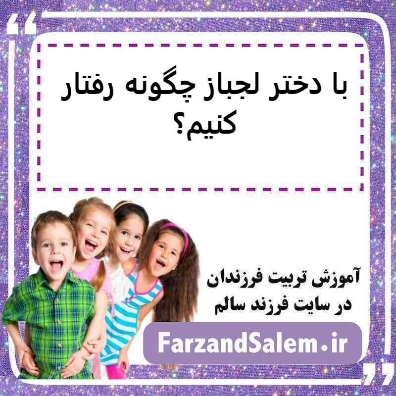 با دختر لجباز چگونه رفتار کنیم